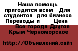 Наша помощь пригодится всем.. Для студентов  для бизнеса. Переводы и ... › Цена ­ 200 - Все города Другое . Крым,Черноморское